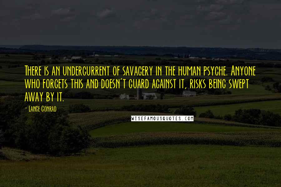 Lance Conrad Quotes: There is an undercurrent of savagery in the human psyche. Anyone who forgets this and doesn't guard against it, risks being swept away by it.