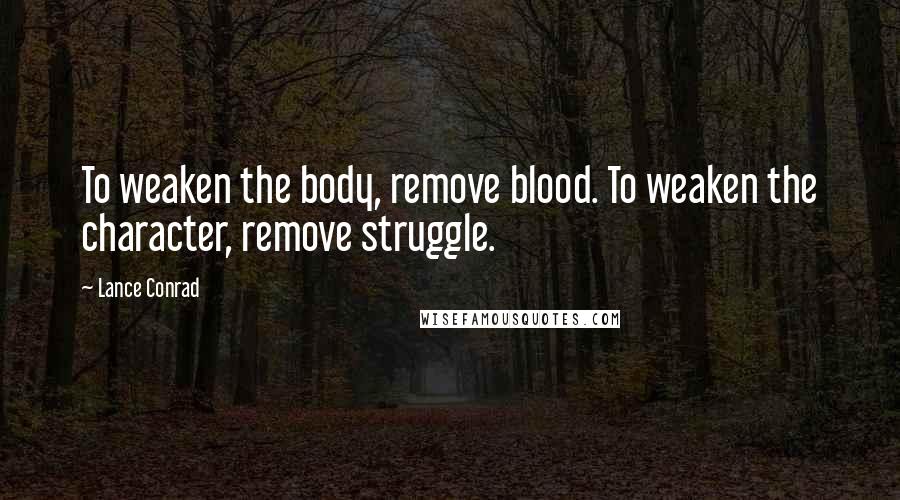 Lance Conrad Quotes: To weaken the body, remove blood. To weaken the character, remove struggle.