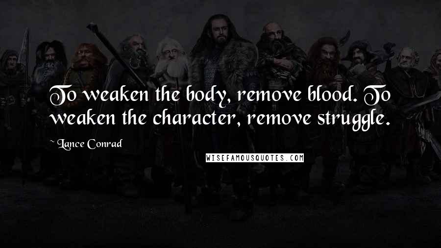 Lance Conrad Quotes: To weaken the body, remove blood. To weaken the character, remove struggle.