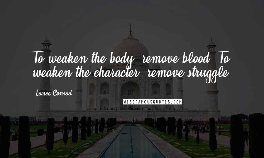 Lance Conrad Quotes: To weaken the body, remove blood. To weaken the character, remove struggle.