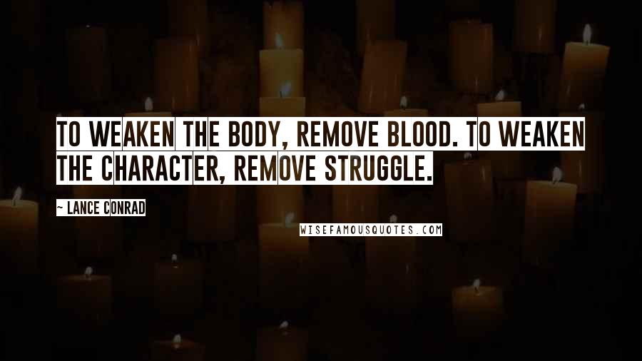 Lance Conrad Quotes: To weaken the body, remove blood. To weaken the character, remove struggle.