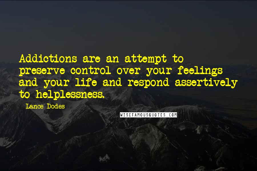 Lance Dodes Quotes: Addictions are an attempt to preserve control over your feelings and your life and respond assertively to helplessness.