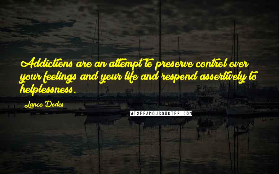 Lance Dodes Quotes: Addictions are an attempt to preserve control over your feelings and your life and respond assertively to helplessness.