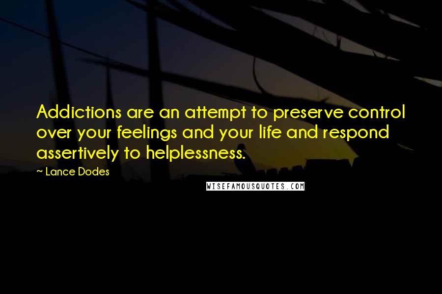 Lance Dodes Quotes: Addictions are an attempt to preserve control over your feelings and your life and respond assertively to helplessness.