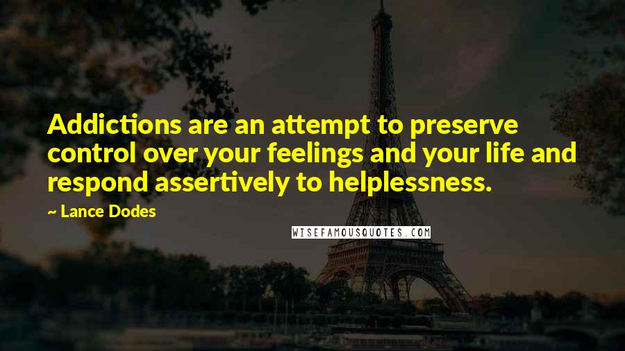 Lance Dodes Quotes: Addictions are an attempt to preserve control over your feelings and your life and respond assertively to helplessness.