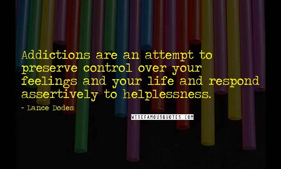 Lance Dodes Quotes: Addictions are an attempt to preserve control over your feelings and your life and respond assertively to helplessness.