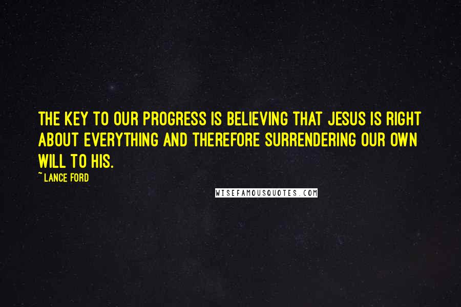 Lance Ford Quotes: The key to our progress is believing that Jesus is right about everything and therefore surrendering our own will to his.