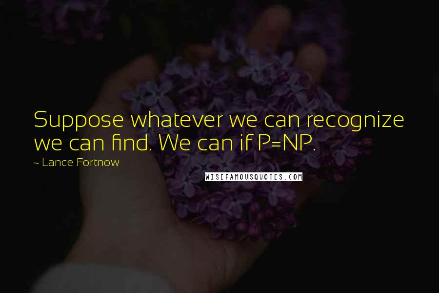 Lance Fortnow Quotes: Suppose whatever we can recognize we can find. We can if P=NP.