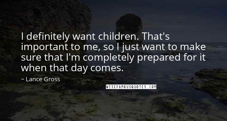 Lance Gross Quotes: I definitely want children. That's important to me, so I just want to make sure that I'm completely prepared for it when that day comes.