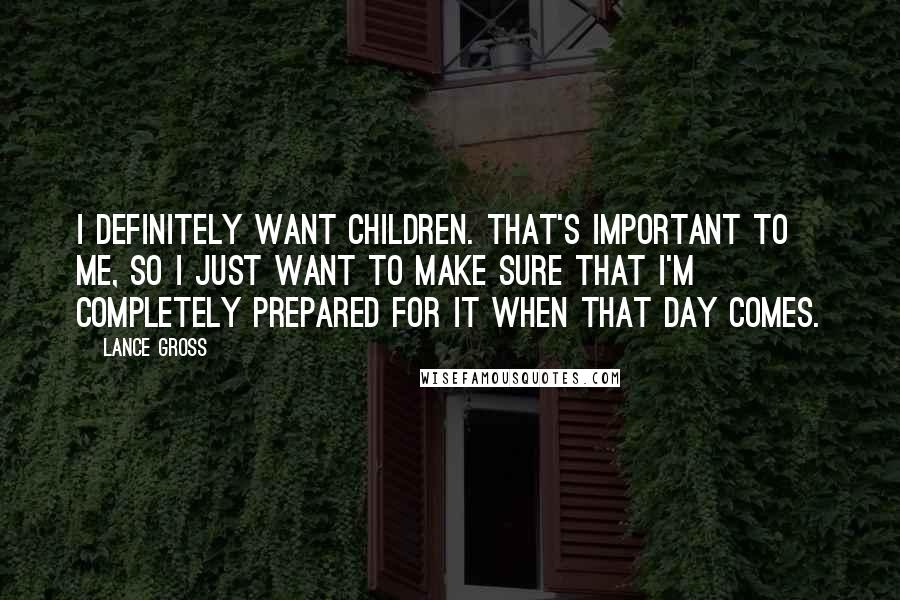 Lance Gross Quotes: I definitely want children. That's important to me, so I just want to make sure that I'm completely prepared for it when that day comes.