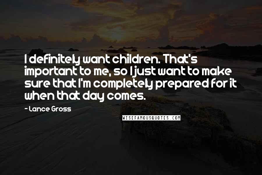 Lance Gross Quotes: I definitely want children. That's important to me, so I just want to make sure that I'm completely prepared for it when that day comes.