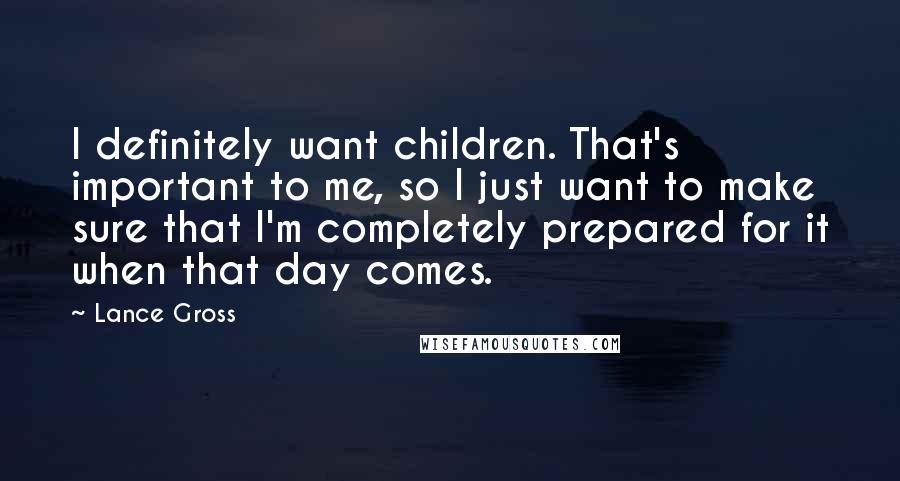 Lance Gross Quotes: I definitely want children. That's important to me, so I just want to make sure that I'm completely prepared for it when that day comes.
