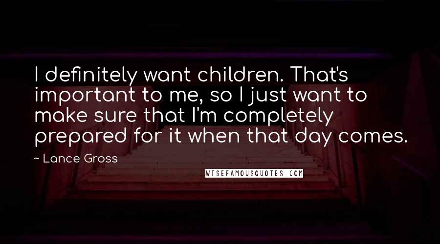 Lance Gross Quotes: I definitely want children. That's important to me, so I just want to make sure that I'm completely prepared for it when that day comes.