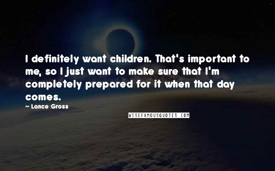 Lance Gross Quotes: I definitely want children. That's important to me, so I just want to make sure that I'm completely prepared for it when that day comes.