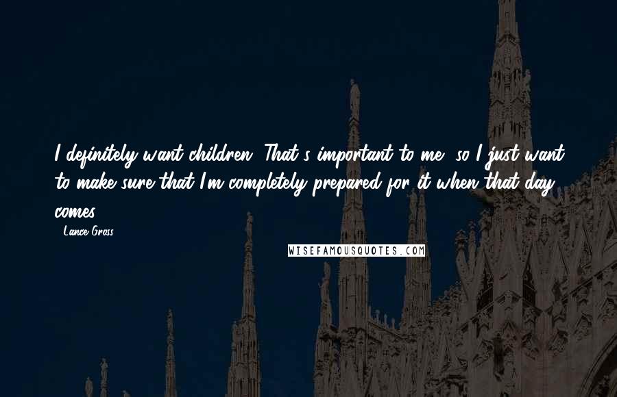 Lance Gross Quotes: I definitely want children. That's important to me, so I just want to make sure that I'm completely prepared for it when that day comes.