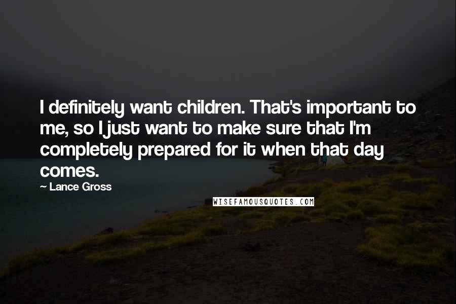 Lance Gross Quotes: I definitely want children. That's important to me, so I just want to make sure that I'm completely prepared for it when that day comes.