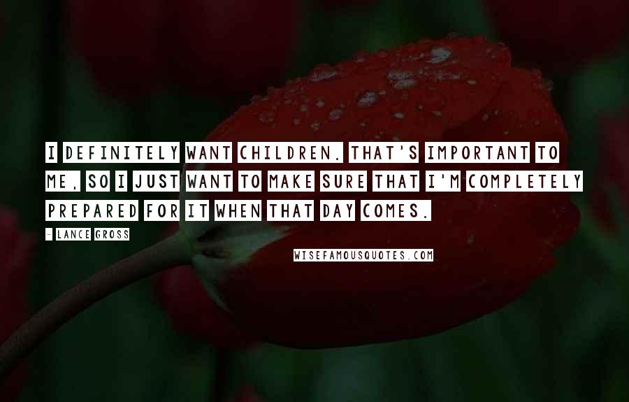 Lance Gross Quotes: I definitely want children. That's important to me, so I just want to make sure that I'm completely prepared for it when that day comes.