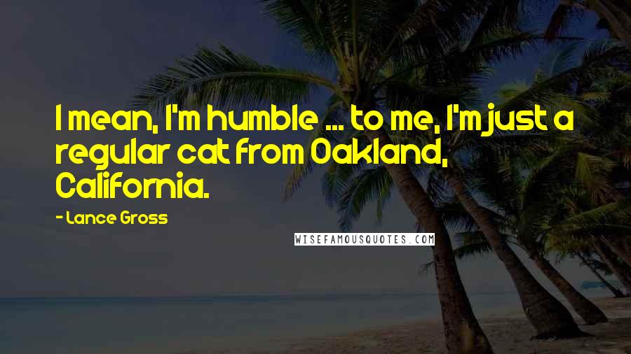 Lance Gross Quotes: I mean, I'm humble ... to me, I'm just a regular cat from Oakland, California.