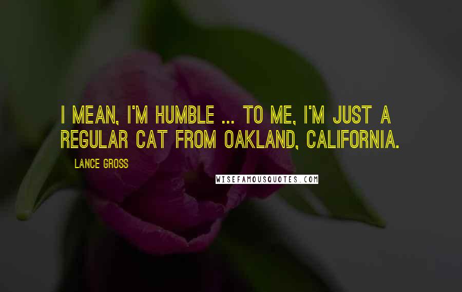 Lance Gross Quotes: I mean, I'm humble ... to me, I'm just a regular cat from Oakland, California.