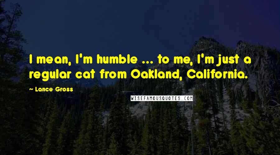 Lance Gross Quotes: I mean, I'm humble ... to me, I'm just a regular cat from Oakland, California.