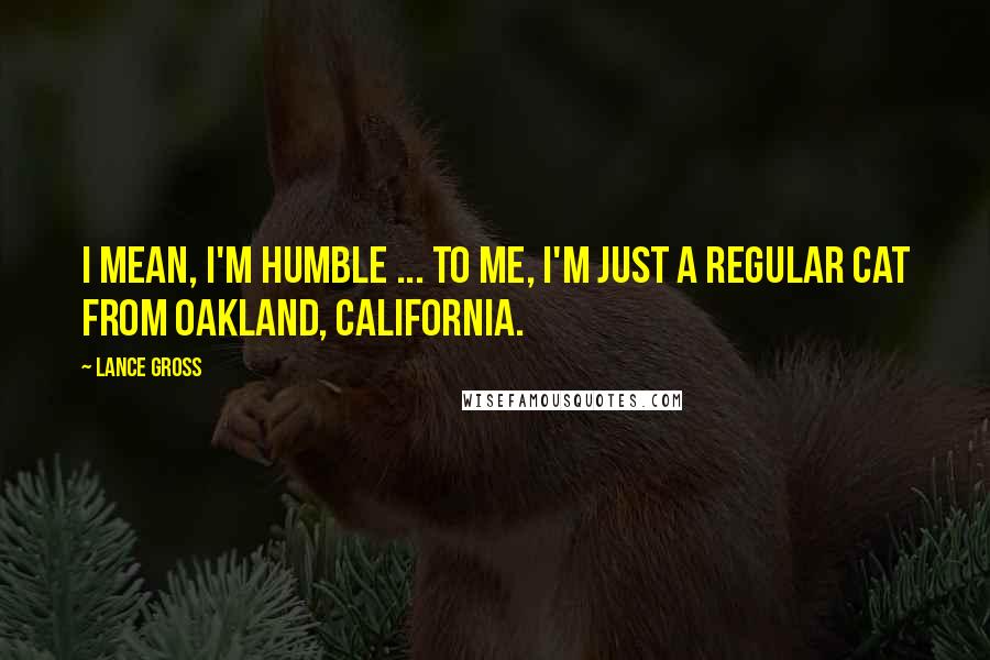 Lance Gross Quotes: I mean, I'm humble ... to me, I'm just a regular cat from Oakland, California.