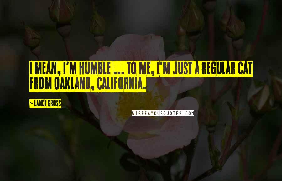 Lance Gross Quotes: I mean, I'm humble ... to me, I'm just a regular cat from Oakland, California.