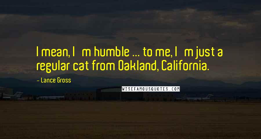 Lance Gross Quotes: I mean, I'm humble ... to me, I'm just a regular cat from Oakland, California.