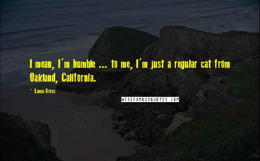 Lance Gross Quotes: I mean, I'm humble ... to me, I'm just a regular cat from Oakland, California.