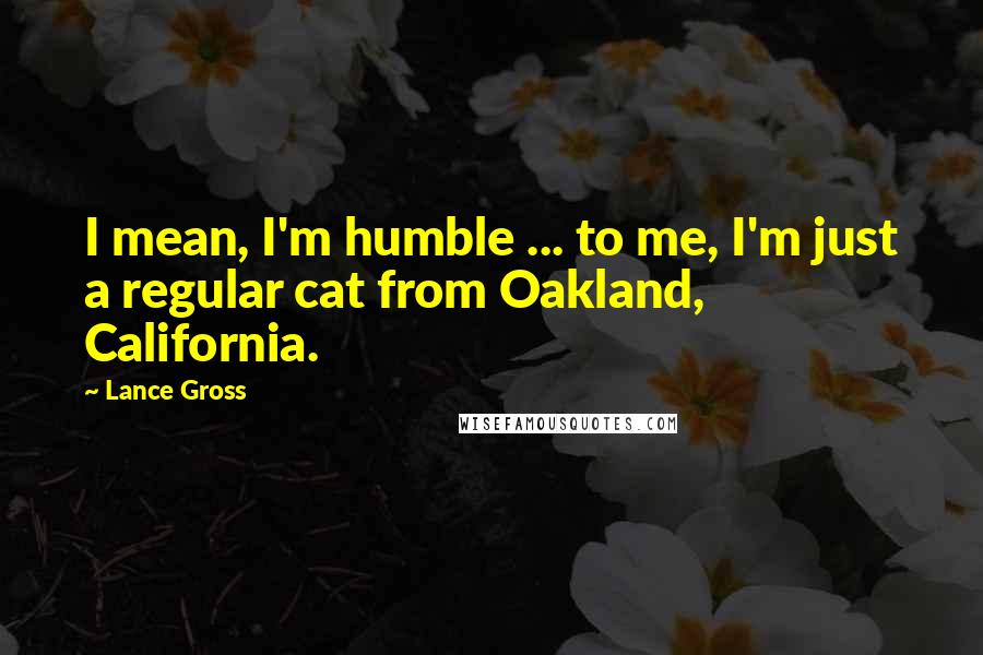 Lance Gross Quotes: I mean, I'm humble ... to me, I'm just a regular cat from Oakland, California.