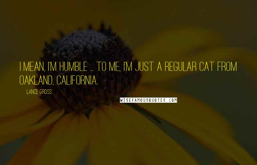 Lance Gross Quotes: I mean, I'm humble ... to me, I'm just a regular cat from Oakland, California.