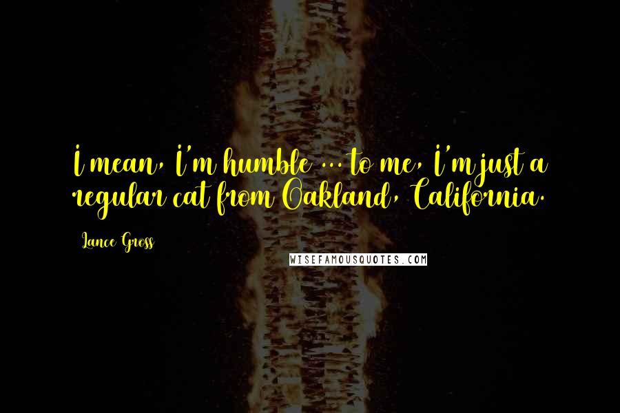 Lance Gross Quotes: I mean, I'm humble ... to me, I'm just a regular cat from Oakland, California.