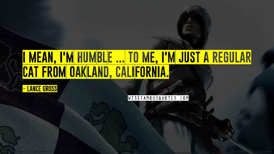 Lance Gross Quotes: I mean, I'm humble ... to me, I'm just a regular cat from Oakland, California.