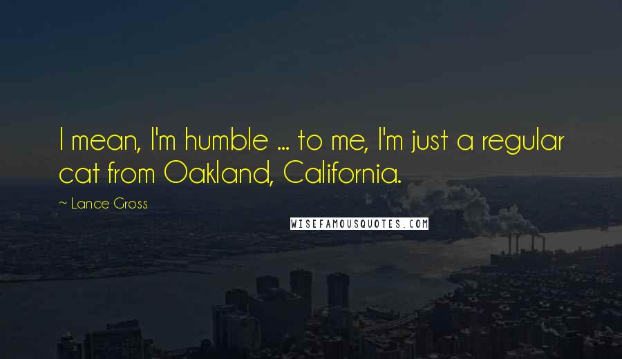 Lance Gross Quotes: I mean, I'm humble ... to me, I'm just a regular cat from Oakland, California.