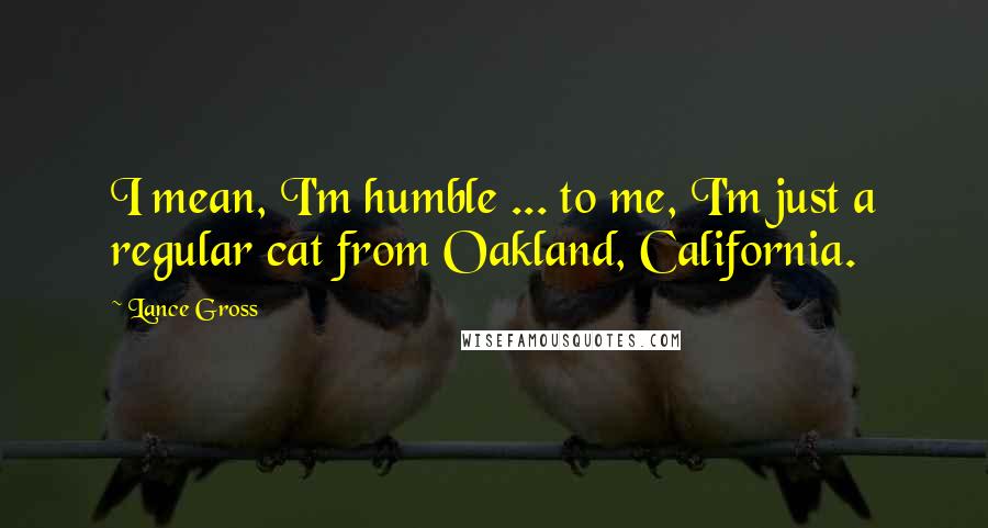Lance Gross Quotes: I mean, I'm humble ... to me, I'm just a regular cat from Oakland, California.