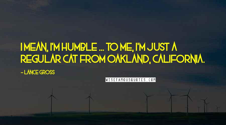 Lance Gross Quotes: I mean, I'm humble ... to me, I'm just a regular cat from Oakland, California.