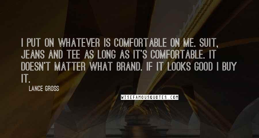 Lance Gross Quotes: I put on whatever is comfortable on me. Suit, jeans and tee as long as it's comfortable. It doesn't matter what brand. If it looks good I buy it.