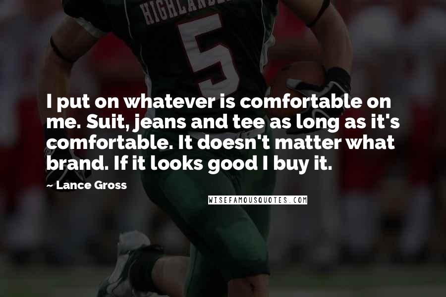 Lance Gross Quotes: I put on whatever is comfortable on me. Suit, jeans and tee as long as it's comfortable. It doesn't matter what brand. If it looks good I buy it.