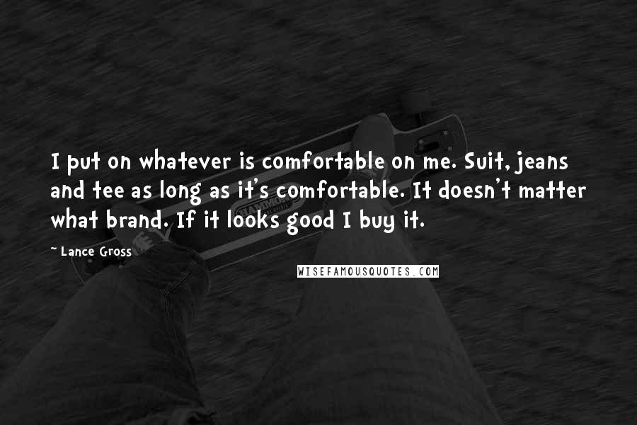 Lance Gross Quotes: I put on whatever is comfortable on me. Suit, jeans and tee as long as it's comfortable. It doesn't matter what brand. If it looks good I buy it.