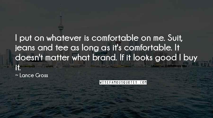 Lance Gross Quotes: I put on whatever is comfortable on me. Suit, jeans and tee as long as it's comfortable. It doesn't matter what brand. If it looks good I buy it.