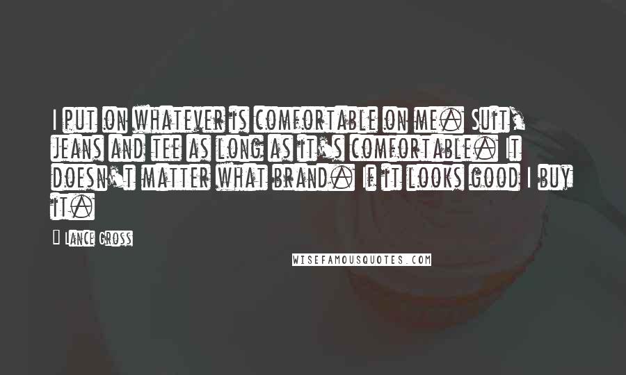Lance Gross Quotes: I put on whatever is comfortable on me. Suit, jeans and tee as long as it's comfortable. It doesn't matter what brand. If it looks good I buy it.