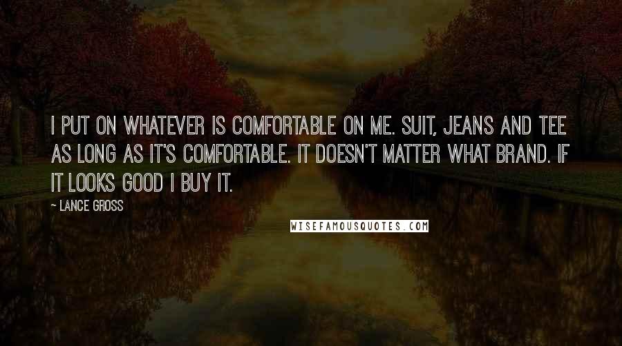 Lance Gross Quotes: I put on whatever is comfortable on me. Suit, jeans and tee as long as it's comfortable. It doesn't matter what brand. If it looks good I buy it.