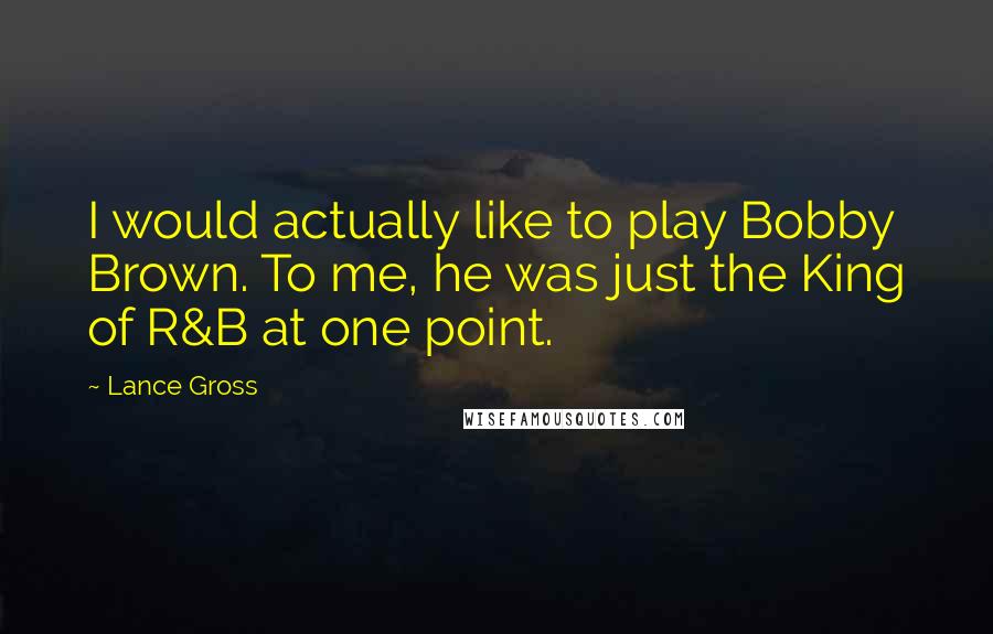 Lance Gross Quotes: I would actually like to play Bobby Brown. To me, he was just the King of R&B at one point.