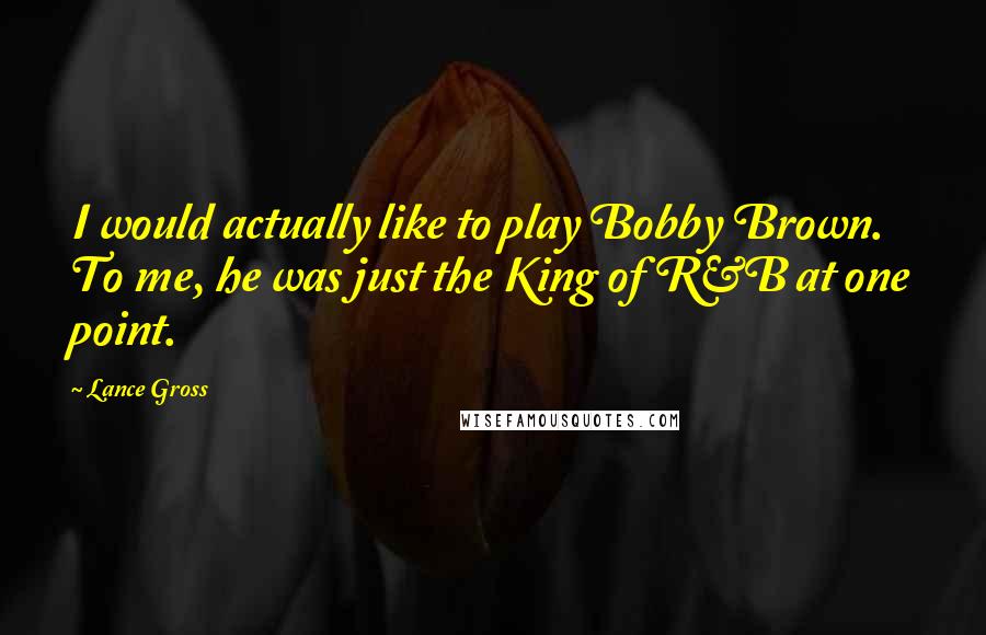 Lance Gross Quotes: I would actually like to play Bobby Brown. To me, he was just the King of R&B at one point.