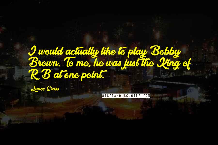 Lance Gross Quotes: I would actually like to play Bobby Brown. To me, he was just the King of R&B at one point.