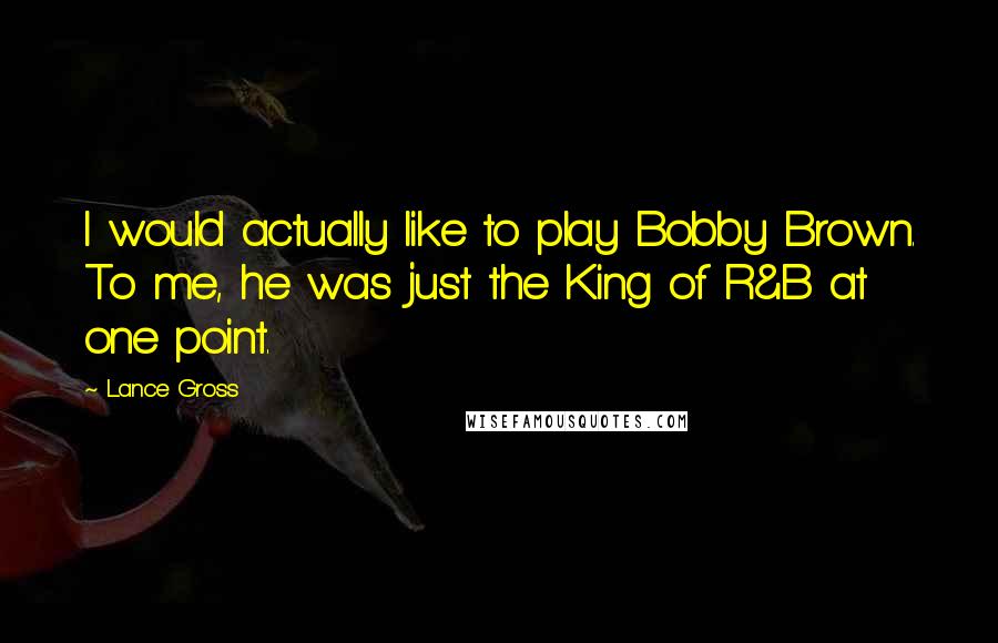 Lance Gross Quotes: I would actually like to play Bobby Brown. To me, he was just the King of R&B at one point.