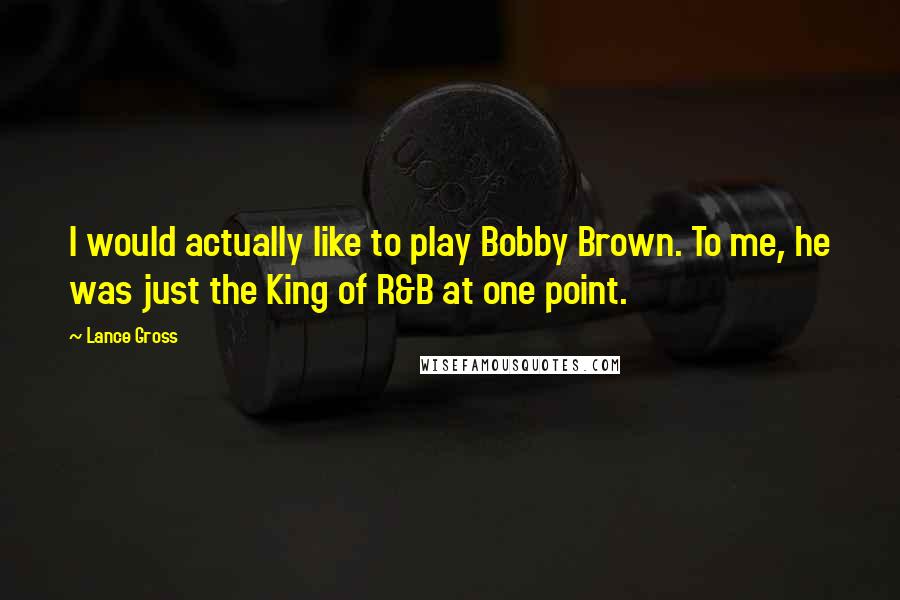 Lance Gross Quotes: I would actually like to play Bobby Brown. To me, he was just the King of R&B at one point.