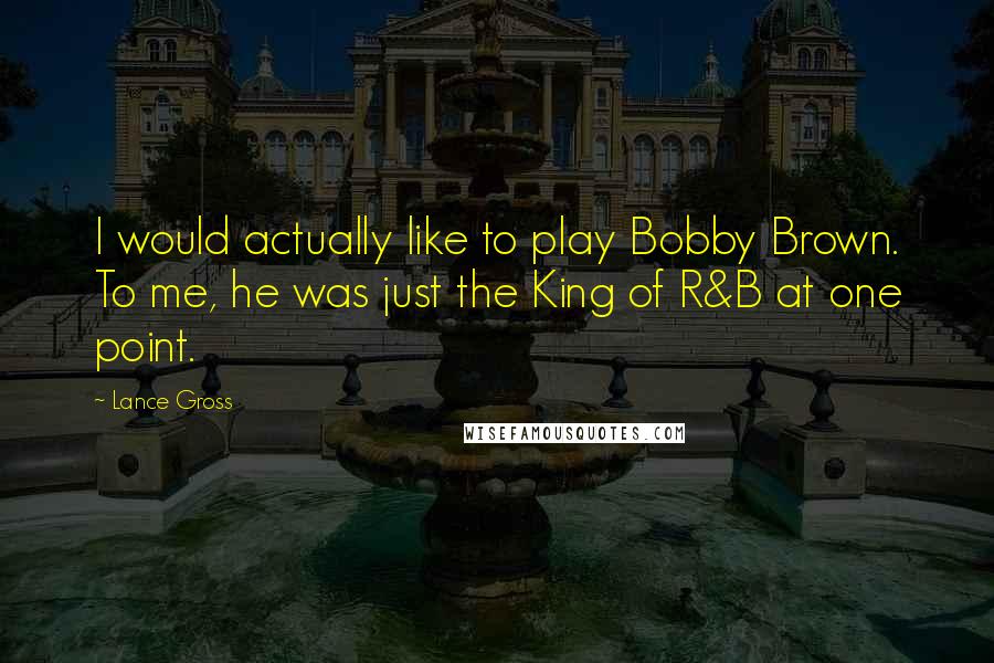 Lance Gross Quotes: I would actually like to play Bobby Brown. To me, he was just the King of R&B at one point.