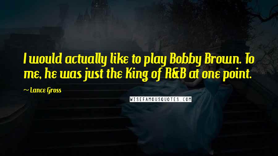 Lance Gross Quotes: I would actually like to play Bobby Brown. To me, he was just the King of R&B at one point.