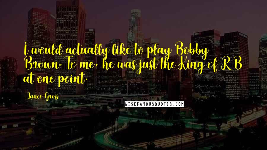 Lance Gross Quotes: I would actually like to play Bobby Brown. To me, he was just the King of R&B at one point.