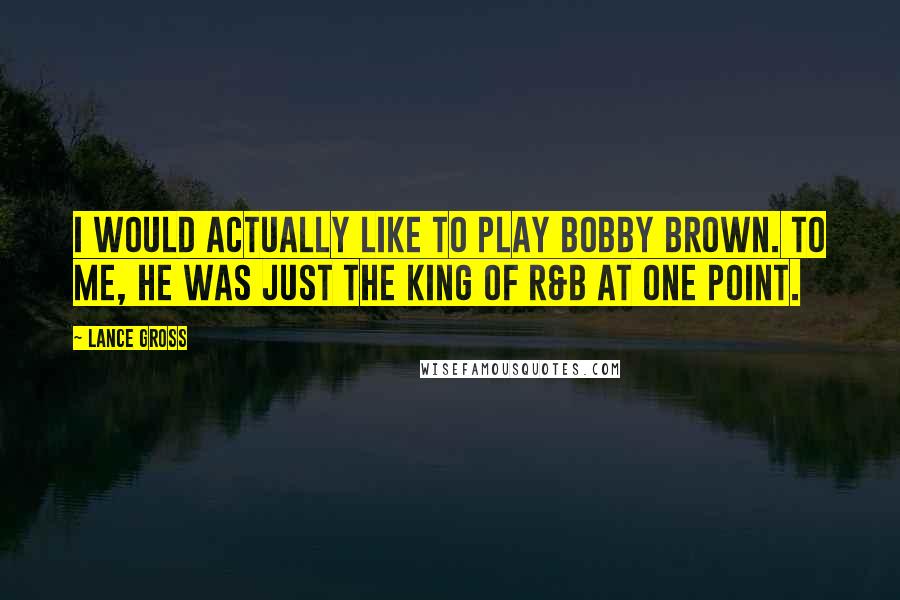 Lance Gross Quotes: I would actually like to play Bobby Brown. To me, he was just the King of R&B at one point.